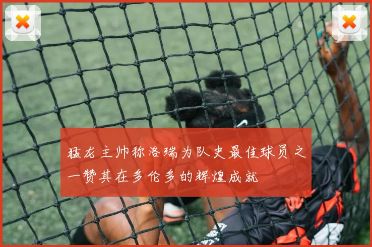 猛龙主帅称洛瑞为队史最佳球员之一赞其在多伦多的辉煌成就