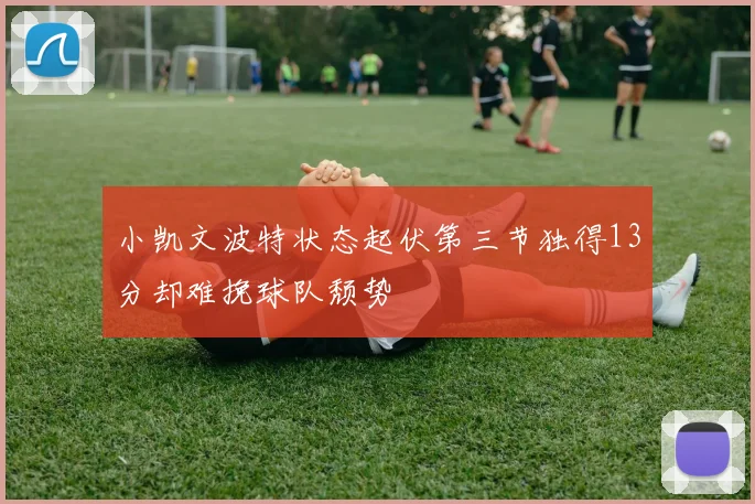小凯文波特状态起伏第三节独得13分却难挽球队颓势
