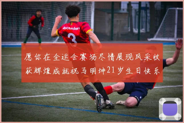愿你在全运会赛场尽情展现风采收获辉煌成就祝马明坤21岁生日快乐