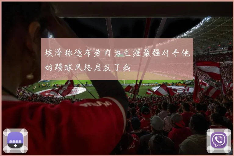 埃泽称德布劳内为生涯最强对手他的踢球风格启发了我