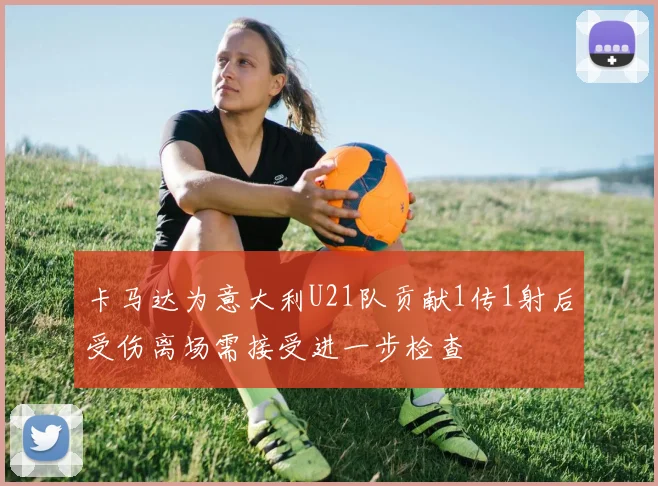 卡马达为意大利U21队贡献1传1射后受伤离场需接受进一步检查