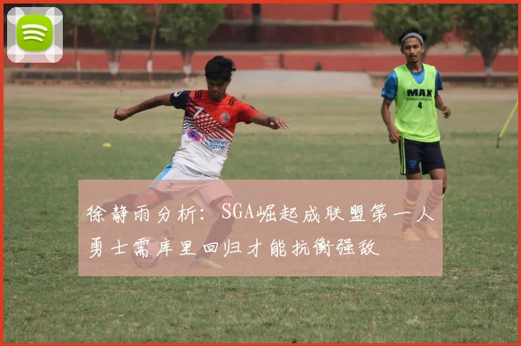 徐静雨分析：SGA崛起成联盟第一人勇士需库里回归才能抗衡强敌