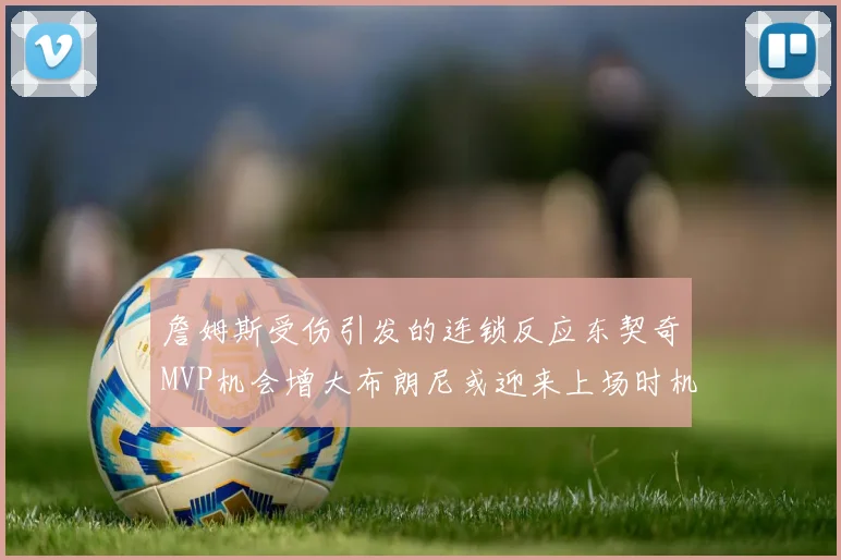 詹姆斯受伤引发的连锁反应东契奇MVP机会增大布朗尼或迎来上场时机