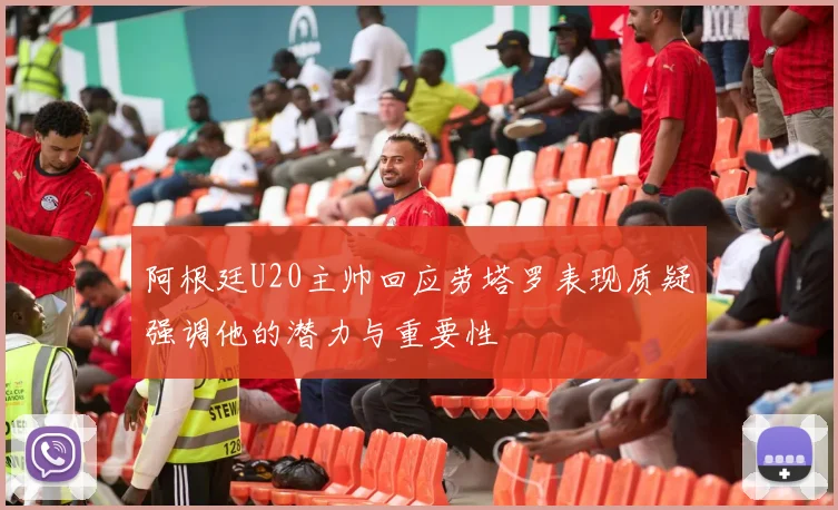 阿根廷U20主帅回应劳塔罗表现质疑强调他的潜力与重要性