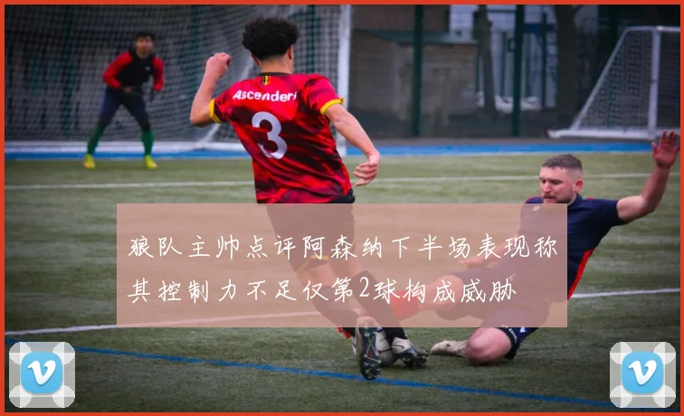 狼队主帅点评阿森纳下半场表现称其控制力不足仅第2球构成威胁