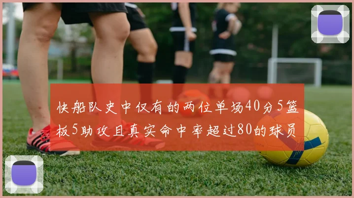 快船队史中仅有的两位单场40分5篮板5助攻且真实命中率超过80的球员揭秘