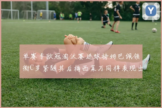 单赛季欧冠淘汰赛进球榜姆巴佩领衔C罗紧随其后梅西莱万同样表现出色