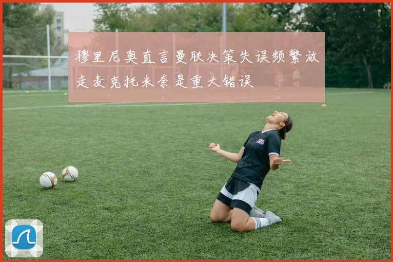 穆里尼奥直言曼联决策失误频繁放走麦克托米奈是重大错误