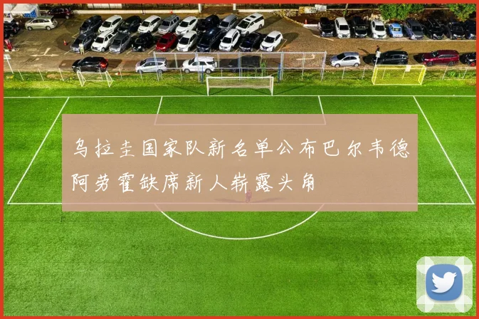 乌拉圭国家队新名单公布巴尔韦德阿劳霍缺席新人崭露头角