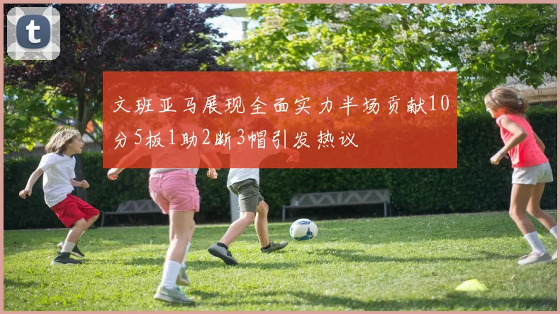 文班亚马展现全面实力半场贡献10分5板1助2断3帽引发热议