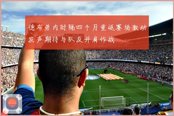 德布劳内时隔四个月重返赛场激动发声期待与队友并肩作战