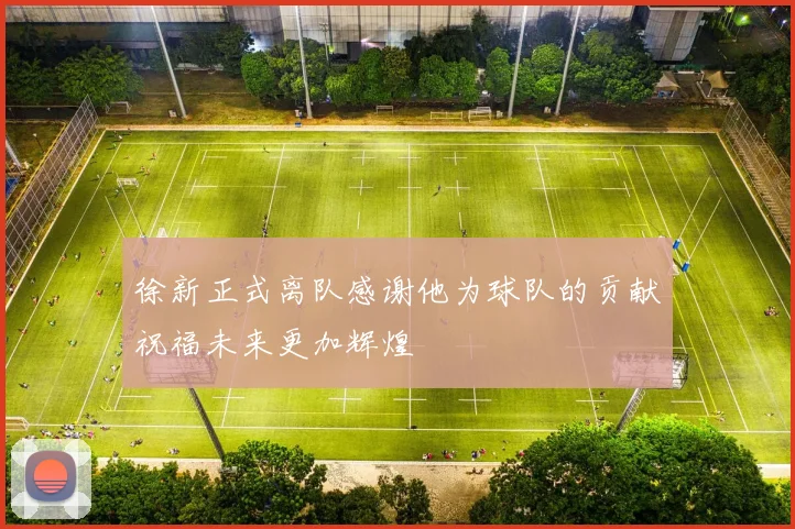 徐新正式离队感谢他为球队的贡献祝福未来更加辉煌