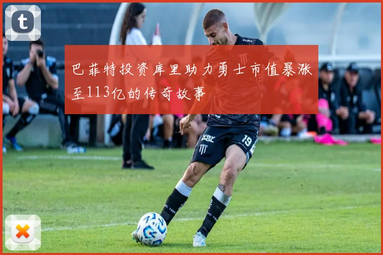 巴菲特投资库里助力勇士市值暴涨至113亿的传奇故事