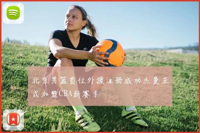北京男篮首位外援注册成功杰曼正式加盟CBA新赛季