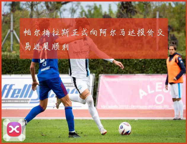 帕尔梅拉斯正式向阿尔马达报价交易进展顺利