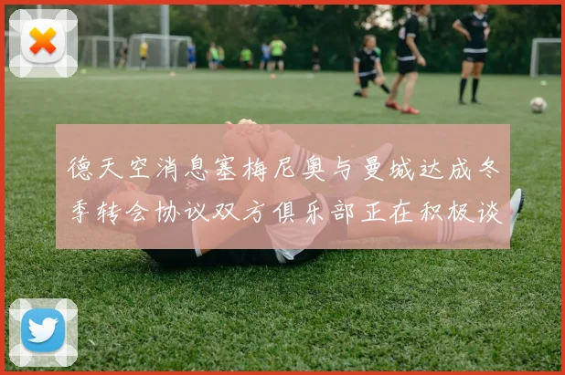 德天空消息塞梅尼奥与曼城达成冬季转会协议双方俱乐部正在积极谈判中