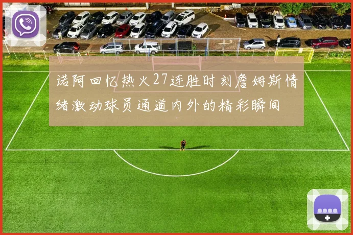 诺阿回忆热火27连胜时刻詹姆斯情绪激动球员通道内外的精彩瞬间