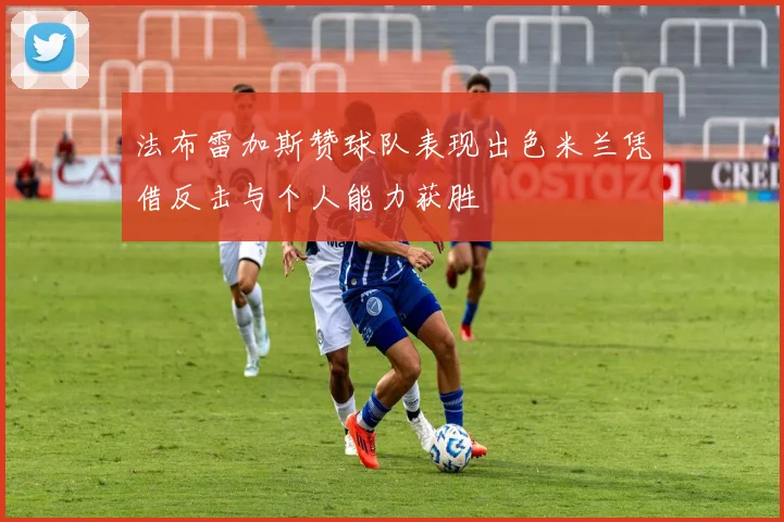 法布雷加斯赞球队表现出色米兰凭借反击与个人能力获胜