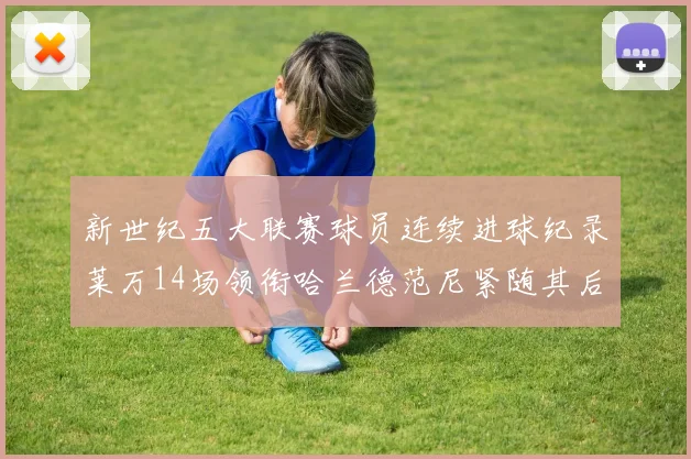 新世纪五大联赛球员连续进球纪录莱万14场领衔哈兰德范尼紧随其后