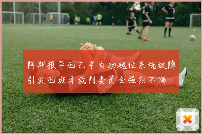 阿斯报导西乙半自动越位系统故障引发西班牙裁判委员会强烈不满