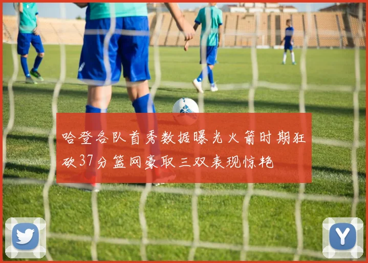 哈登各队首秀数据曝光火箭时期狂砍37分篮网豪取三双表现惊艳