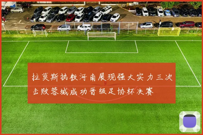 拉莫斯执教河南展现强大实力三次击败蓉城成功晋级足协杯决赛