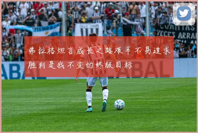 弗拉格坦言成长之路艰辛不易追求胜利是我不变的终极目标