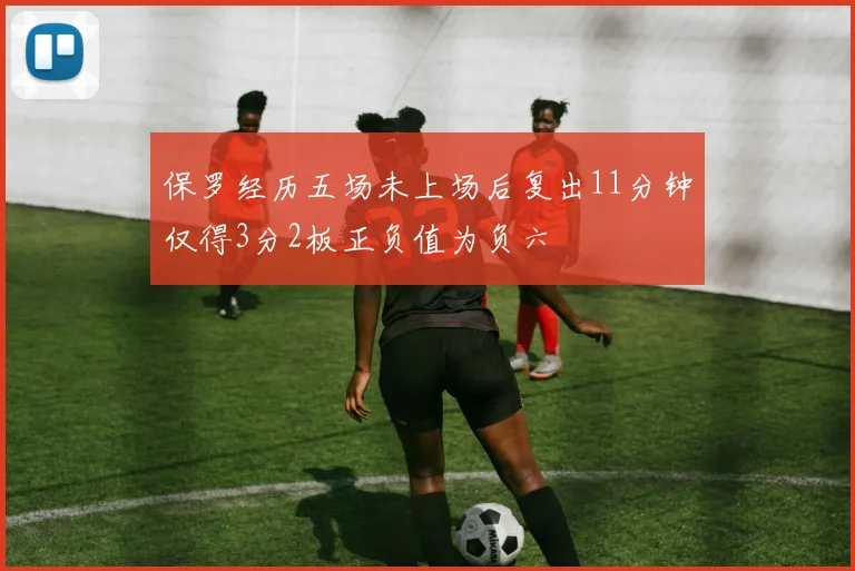 保罗经历五场未上场后复出11分钟仅得3分2板正负值为负六
