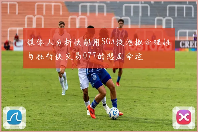 媒体人分析快船用SGA换泡椒合理性与独行侠交易077的悲剧命运
