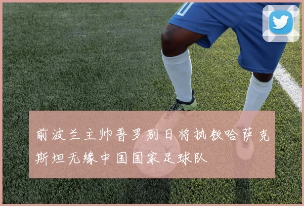 前波兰主帅普罗别日将执教哈萨克斯坦无缘中国国家足球队
