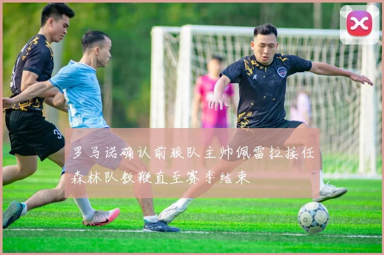 罗马诺确认前狼队主帅佩雷拉接任森林队教鞭直至赛季结束