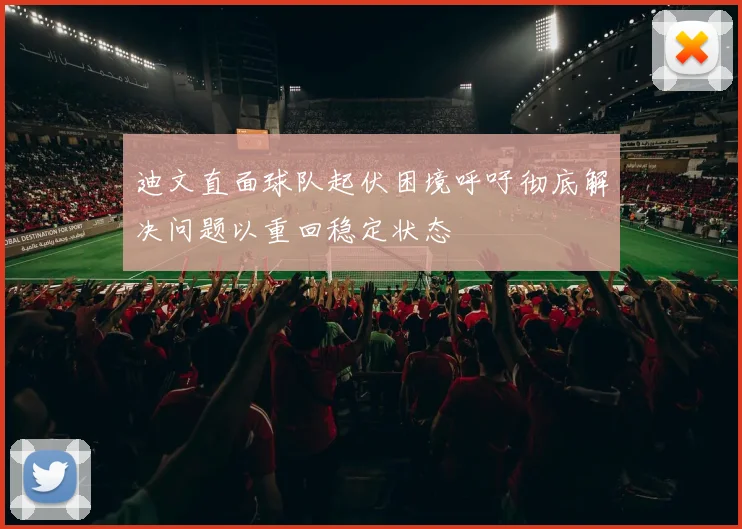 迪文直面球队起伏困境呼吁彻底解决问题以重回稳定状态