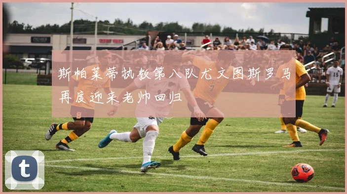 斯帕莱蒂执教第八队尤文图斯罗马再度迎来老帅回归
