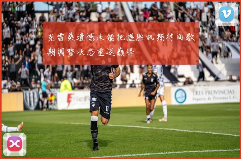 克雷桑遗憾未能把握胜机期待间歇期调整状态重返巅峰