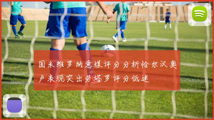 国米维罗纳意媒评分分析恰尔汉奥卢表现突出劳塔罗评分低迷